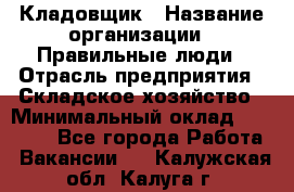 Кладовщик › Название организации ­ Правильные люди › Отрасль предприятия ­ Складское хозяйство › Минимальный оклад ­ 30 000 - Все города Работа » Вакансии   . Калужская обл.,Калуга г.